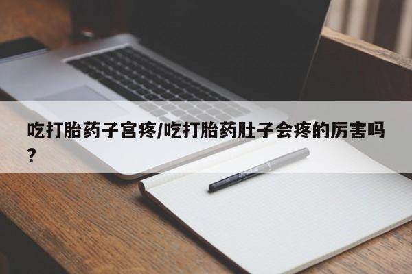 紫竹药业打胎药网购吃打胎药子宫疼/吃打胎药肚子会疼的厉害吗?