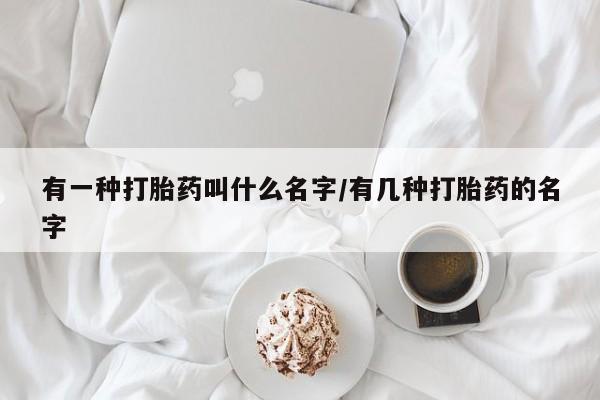 紫竹药业打胎药网购有一种打胎药叫什么名字/有几种打胎药的名字