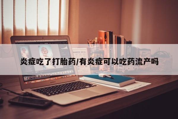 紫竹药业打胎药网购炎症吃了打胎药/有炎症可以吃药流产吗