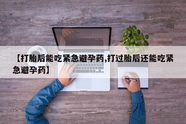 紫竹药业打胎药网购【打胎后能吃紧急避孕药,打过胎后还能吃紧急避孕药】
