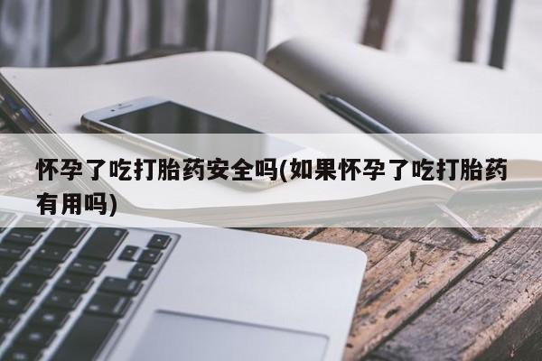 紫竹药业打胎药网购怀孕了吃打胎药安全吗(如果怀孕了吃打胎药有用吗)