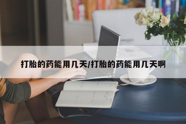 紫竹药业打胎药网购打胎的药能用几天/打胎的药能用几天啊