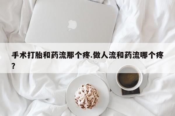 紫竹药业打胎药网购手术打胎和药流那个疼.做人流和药流哪个疼？