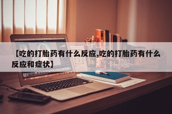 紫竹药业打胎药网购【吃的打胎药有什么反应,吃的打胎药有什么反应和症状】