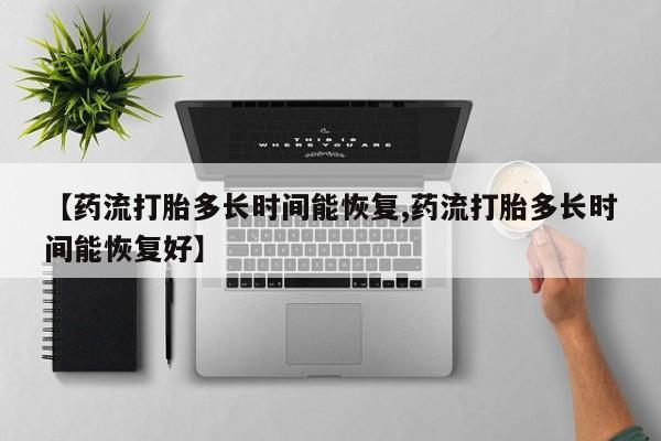 紫竹药业打胎药网购【药流打胎多长时间能恢复,药流打胎多长时间能恢复好】
