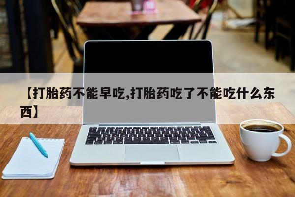 紫竹药业打胎药网购【打胎药不能早吃,打胎药吃了不能吃什么东西】