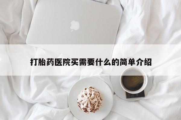紫竹药业打胎药网购打胎药医院买需要什么的简单介绍
