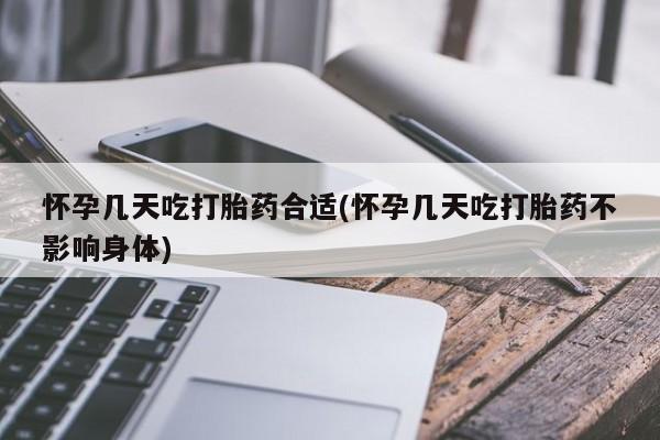 紫竹药业打胎药网购怀孕几天吃打胎药合适(怀孕几天吃打胎药不影响身体)