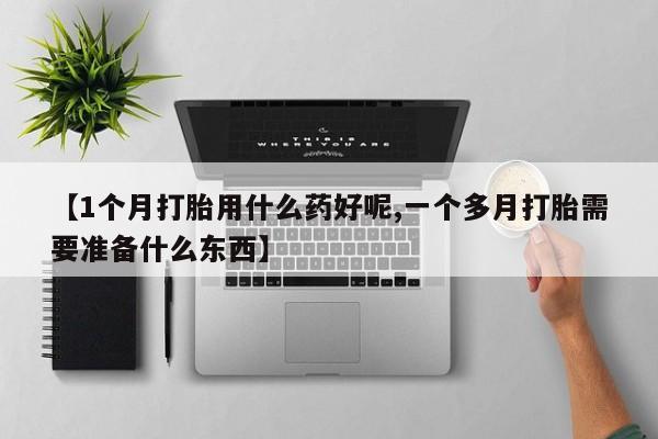 紫竹药业打胎药网购【1个月打胎用什么药好呢,一个多月打胎需要准备什么东西】