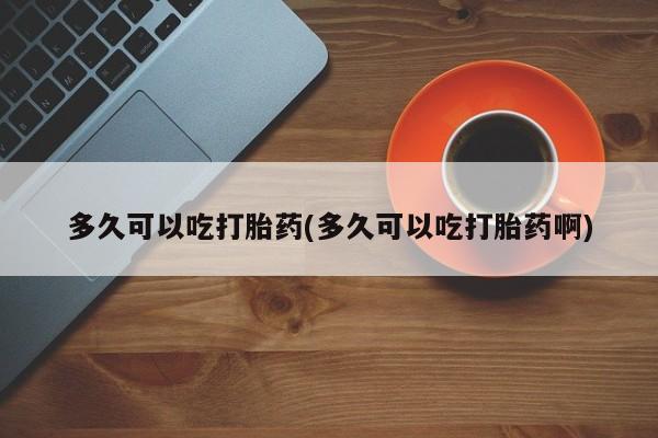 紫竹药业打胎药网购多久可以吃打胎药(多久可以吃打胎药啊)