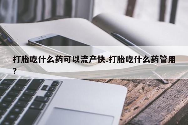紫竹药业打胎药网购打胎吃什么药可以流产快.打胎吃什么药管用？