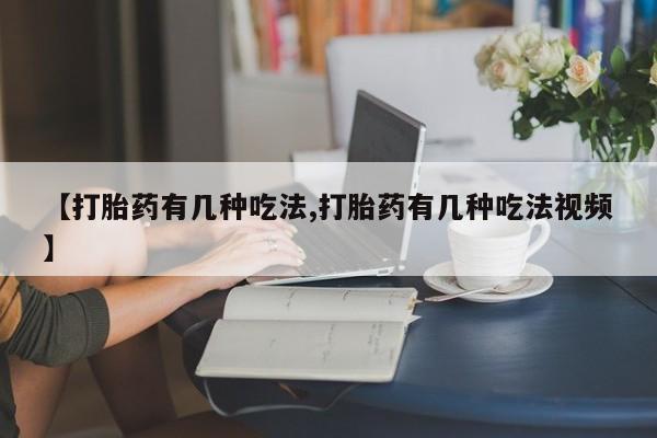紫竹药业打胎药网购【打胎药有几种吃法,打胎药有几种吃法视频】