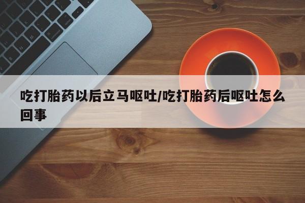 紫竹药业打胎药网购吃打胎药以后立马呕吐/吃打胎药后呕吐怎么回事