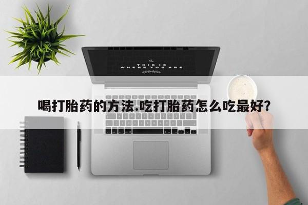 紫竹药业打胎药网购喝打胎药的方法.吃打胎药怎么吃最好？