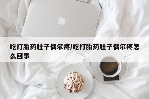 紫竹药业打胎药网购吃打胎药肚子偶尔疼/吃打胎药肚子偶尔疼怎么回事