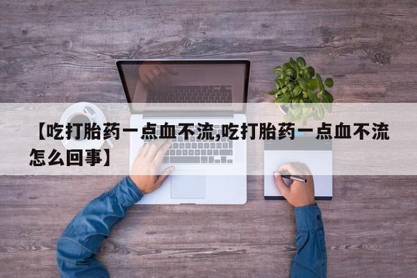 紫竹药业打胎药网购【吃打胎药一点血不流,吃打胎药一点血不流怎么回事】