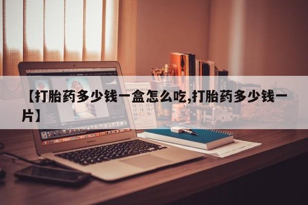 紫竹药业打胎药网购【打胎药多少钱一盒怎么吃,打胎药多少钱一片】
