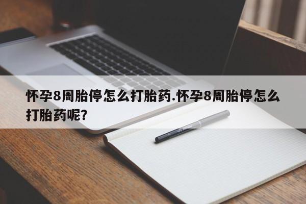 紫竹药业打胎药网购怀孕8周胎停怎么打胎药.怀孕8周胎停怎么打胎药呢？