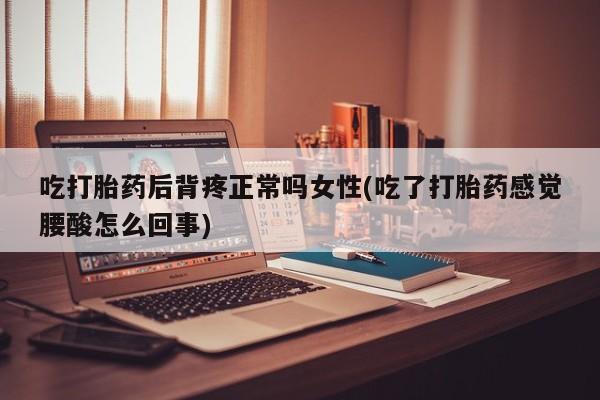 紫竹药业打胎药网购吃打胎药后背疼正常吗女性(吃了打胎药感觉腰酸怎么回事)