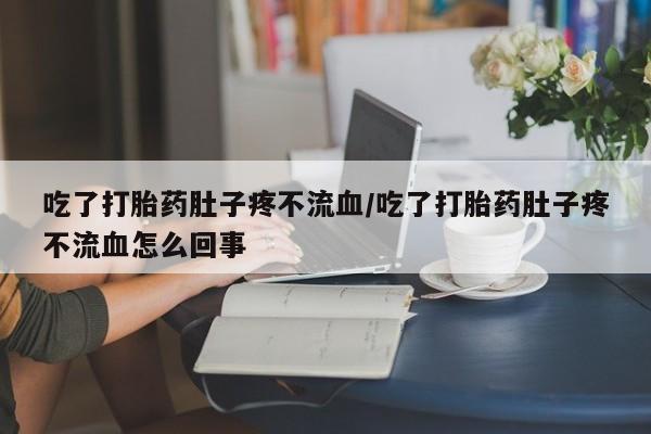 紫竹药业打胎药网购吃了打胎药肚子疼不流血/吃了打胎药肚子疼不流血怎么回事