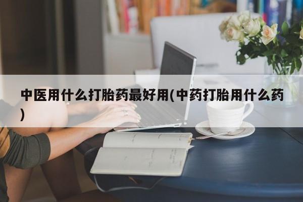 紫竹药业打胎药网购中医用什么打胎药最好用(中药打胎用什么药)